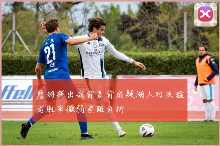 詹姆斯出战背靠背成疑湖人对决猛龙胜率微弱差距分析
