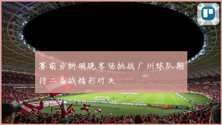 赛前分析明晚客场挑战广州球队期待二番战精彩对决