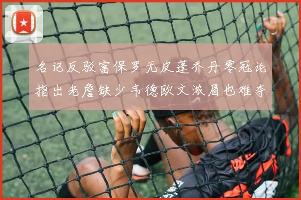 名记反驳富保罗无皮蓬乔丹零冠论指出老詹缺少韦德欧文浓眉也难夺冠