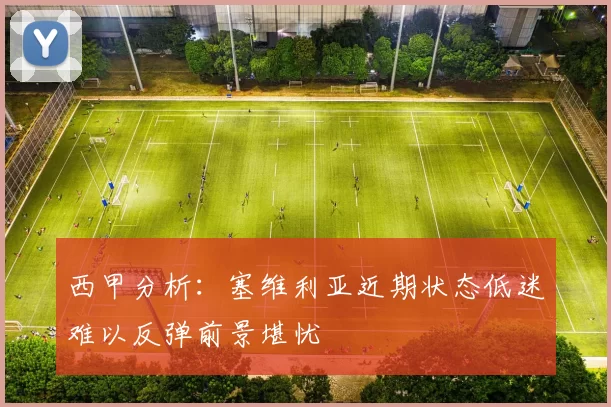 西甲分析：塞维利亚近期状态低迷难以反弹前景堪忧
