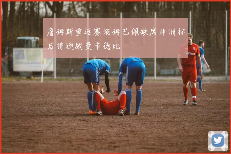 詹姆斯重返赛场姆巴佩缺席非洲杯后将迎战曼市德比