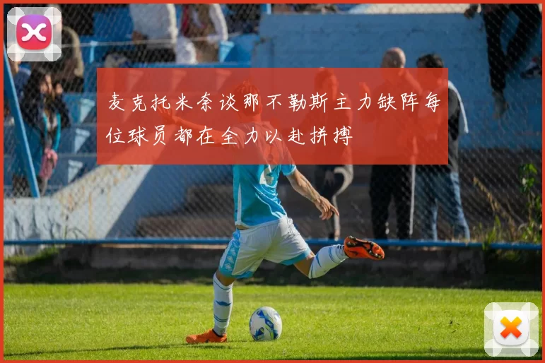 麦克托米奈谈那不勒斯主力缺阵每位球员都在全力以赴拼搏