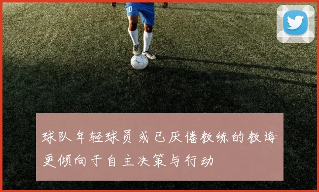 球队年轻球员或已厌倦教练的教诲更倾向于自主决策与行动