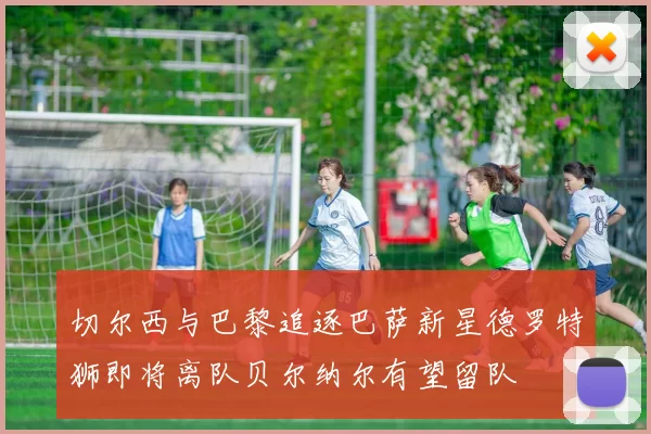 切尔西与巴黎追逐巴萨新星德罗特狮即将离队贝尔纳尔有望留队
