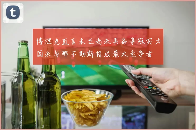 博涅克直言米兰尚未具备争冠实力国米与那不勒斯将成最大竞争者